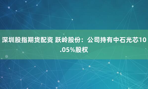 深圳股指期货配资 跃岭股份：公司持有中石光芯10.05%股权