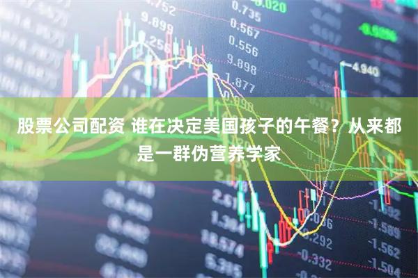 股票公司配资 谁在决定美国孩子的午餐？从来都是一群伪营养学家