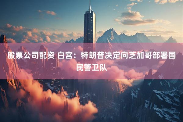 股票公司配资 白宫：特朗普决定向芝加哥部署国民警卫队