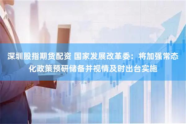 深圳股指期货配资 国家发展改革委：将加强常态化政策预研储备并视情及时出台实施