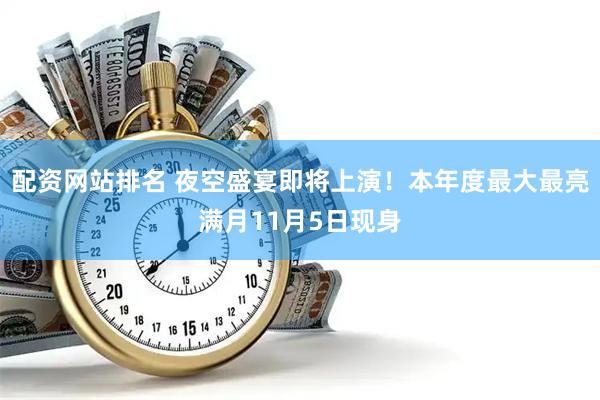 配资网站排名 夜空盛宴即将上演！本年度最大最亮满月11月5日现身