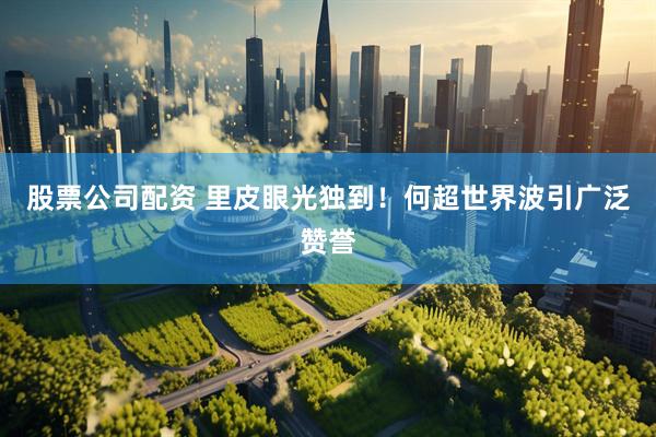股票公司配资 里皮眼光独到！何超世界波引广泛赞誉