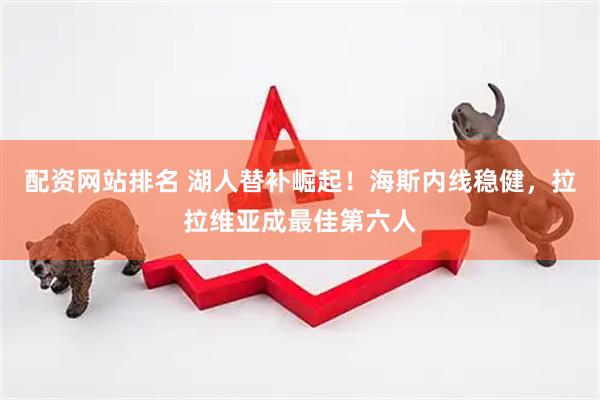 配资网站排名 湖人替补崛起！海斯内线稳健，拉拉维亚成最佳第六人