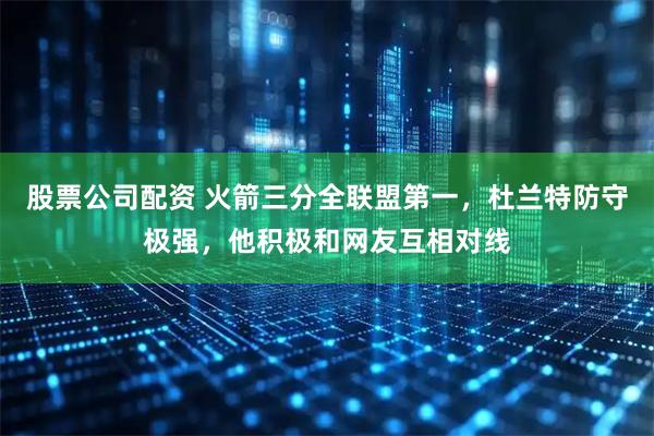 股票公司配资 火箭三分全联盟第一，杜兰特防守极强，他积极和网友互相对线