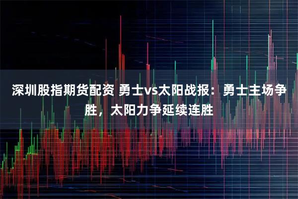 深圳股指期货配资 勇士vs太阳战报：勇士主场争胜，太阳力争延续连胜