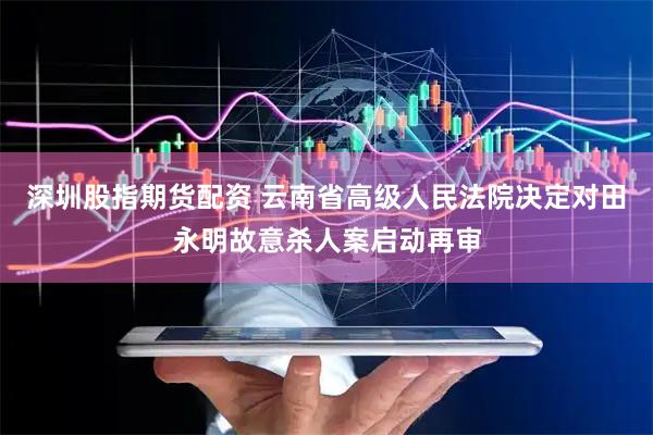 深圳股指期货配资 云南省高级人民法院决定对田永明故意杀人案启动再审