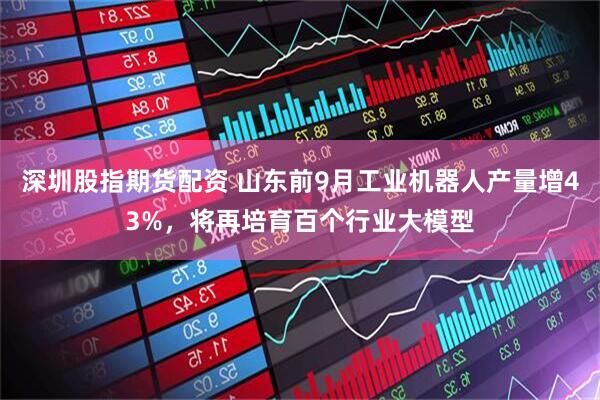 深圳股指期货配资 山东前9月工业机器人产量增43%，将再培育百个行业大模型