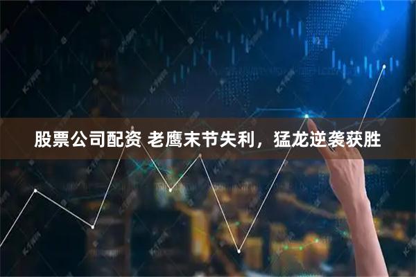 股票公司配资 老鹰末节失利，猛龙逆袭获胜