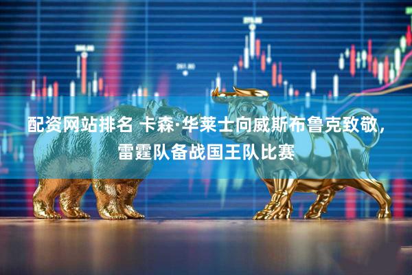 配资网站排名 卡森·华莱士向威斯布鲁克致敬，雷霆队备战国王队比赛