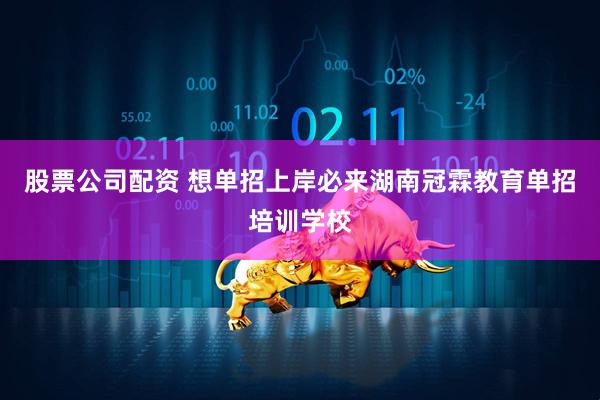 股票公司配资 想单招上岸必来湖南冠霖教育单招培训学校